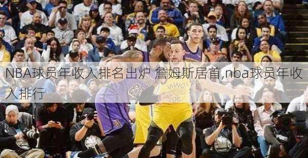 NBA球员年收入排名出炉 詹姆斯居首,nba球员年收入排行